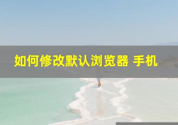 如何修改默认浏览器 手机